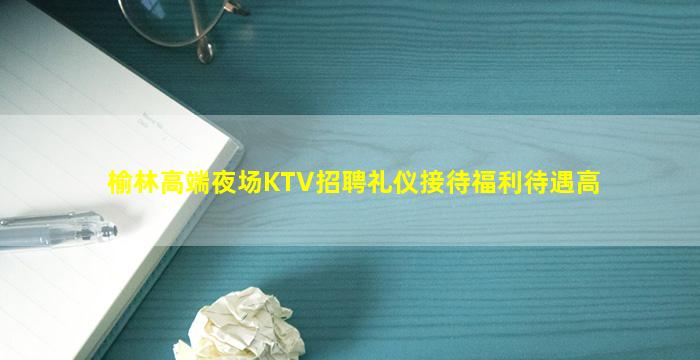 榆林高端夜场KTV招聘礼仪接待福利待遇高